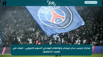 مباراة باريس سان جيرمان وتوتنهام اليوم في السوبر الأوروبي.. تعرف على توقيت الانطلاق!